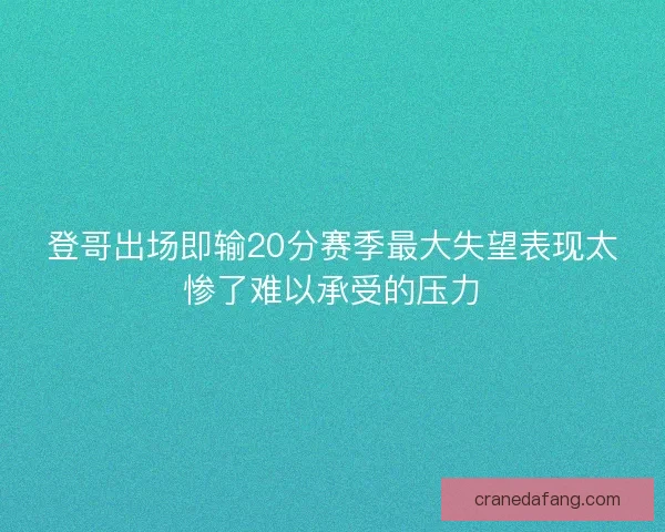 登哥出场即输20分赛季最大失望表现太惨了难以承受的压力