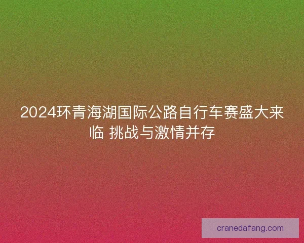 2024环青海湖国际公路自行车赛盛大来临 挑战与激情并存