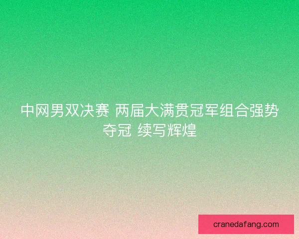 中网男双决赛 两届大满贯冠军组合强势夺冠 续写辉煌