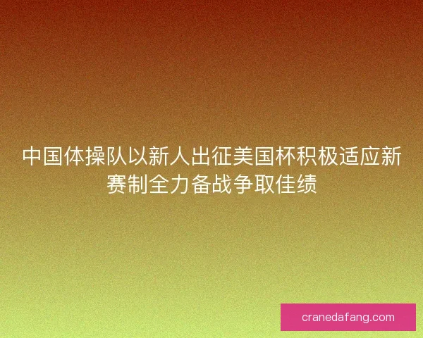中国体操队以新人出征美国杯积极适应新赛制全力备战争取佳绩
