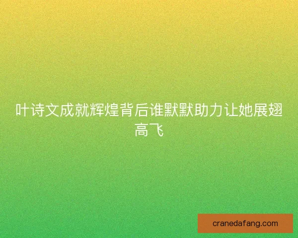 叶诗文成就辉煌背后谁默默助力让她展翅高飞