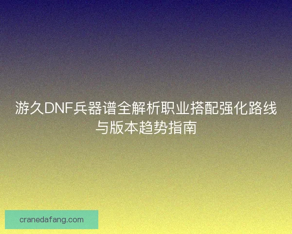 游久DNF兵器谱全解析职业搭配强化路线与版本趋势指南