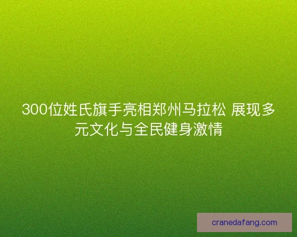 300位姓氏旗手亮相郑州马拉松 展现多元文化与全民健身激情