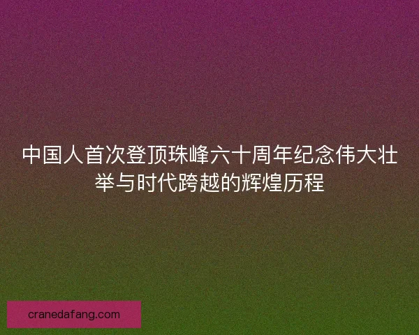 中国人首次登顶珠峰六十周年纪念伟大壮举与时代跨越的辉煌历程