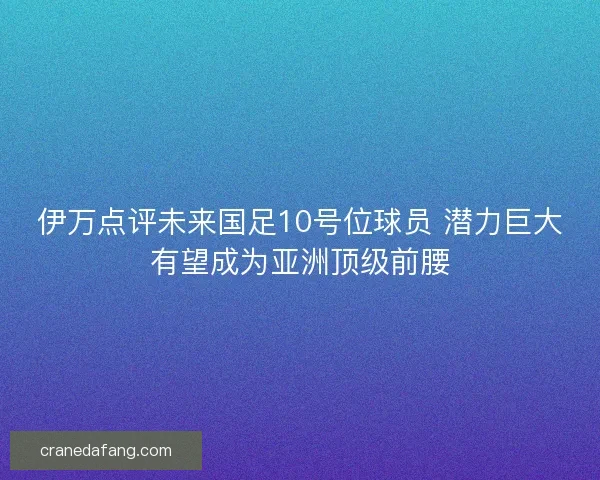 伊万点评未来国足10号位球员 潜力巨大有望成为亚洲顶级前腰