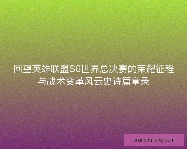 回望英雄联盟S6世界总决赛的荣耀征程与战术变革风云史诗篇章录